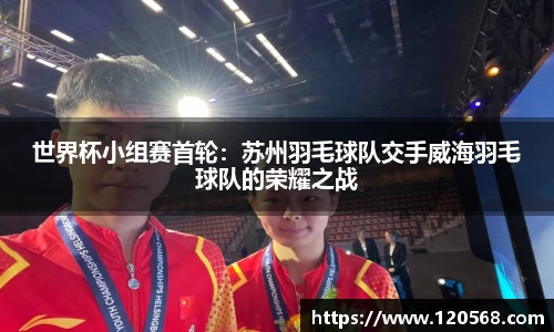 世界杯小组赛首轮：苏州羽毛球队交手威海羽毛球队的荣耀之战