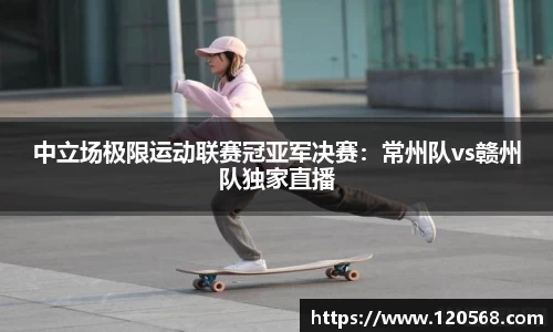 中立场极限运动联赛冠亚军决赛：常州队vs赣州队独家直播