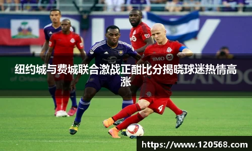 纽约城与费城联合激战正酣比分揭晓球迷热情高涨